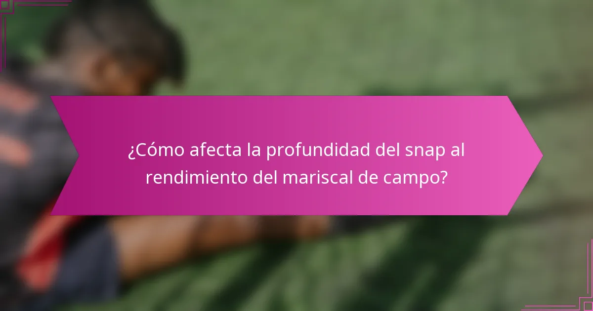 ¿Cómo afecta la profundidad del snap al rendimiento del mariscal de campo?
